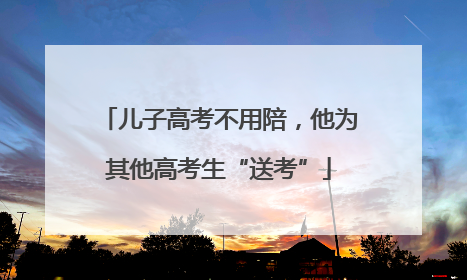 儿子高考不用陪，他为其他高考生“送考”